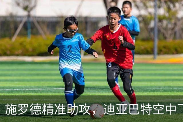 施罗德精准助攻，迪亚巴特空中飞扣引爆全场